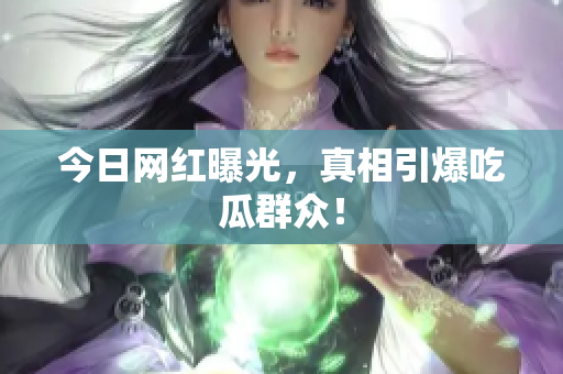 今日网红曝光，真相引爆吃瓜群众！