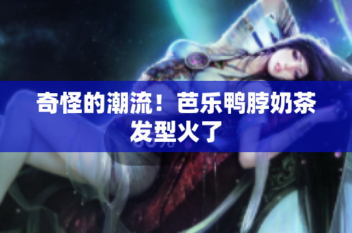 奇怪的潮流！芭乐鸭脖奶茶发型火了
