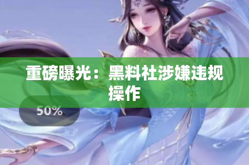 重磅曝光：黑料社涉嫌违规操作
