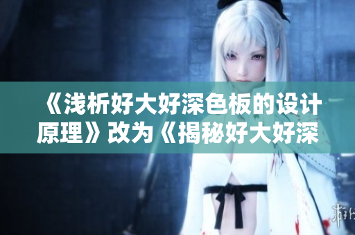 《浅析好大好深色板的设计原理》改为《揭秘好大好深色板的设计逻辑》