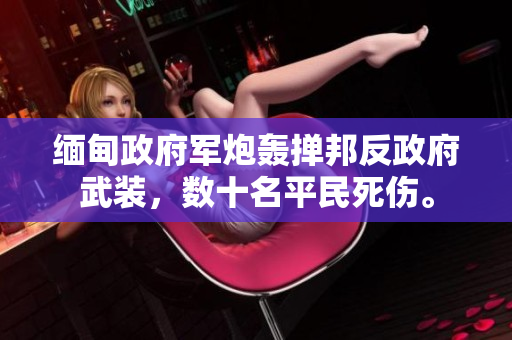 缅甸政府军炮轰掸邦反政府武装，数十名平民死伤。
