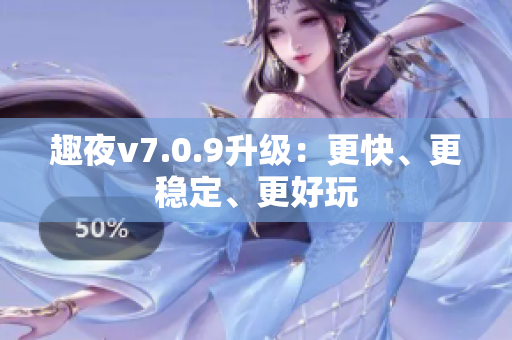 趣夜v7.0.9升级：更快、更稳定、更好玩