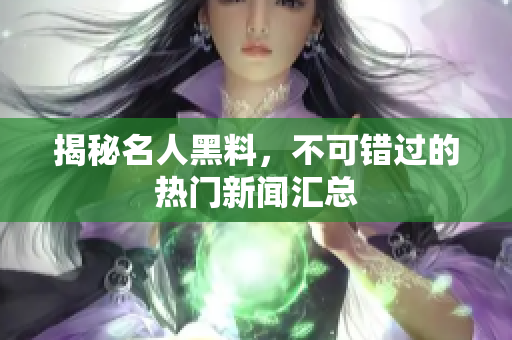 揭秘名人黑料，不可错过的热门新闻汇总