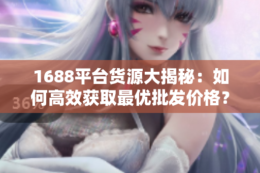 1688平台货源大揭秘：如何高效获取最优批发价格？