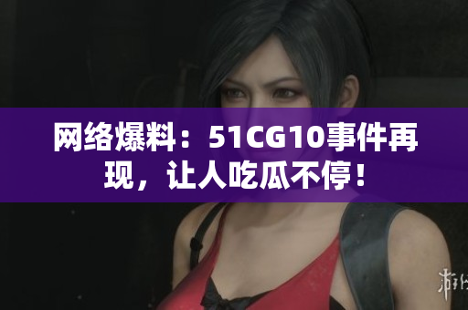 网络爆料：51CG10事件再现，让人吃瓜不停！
