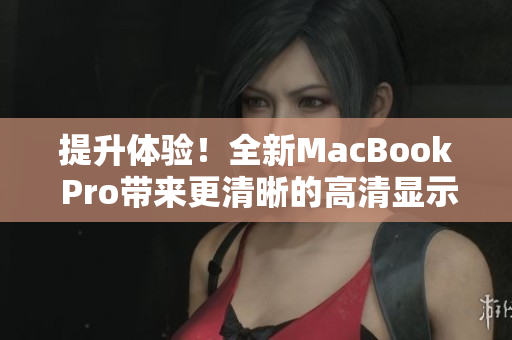 提升体验！全新MacBook Pro带来更清晰的高清显示屏