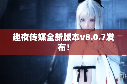 趣夜传媒全新版本v8.0.7发布！