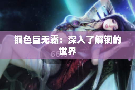 铜色巨无霸：深入了解铜的世界