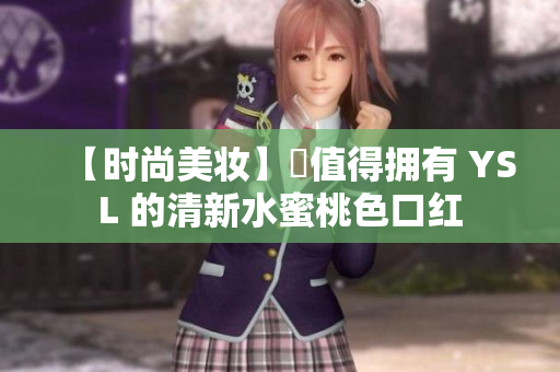 【时尚美妆】妳值得拥有 YSL 的清新水蜜桃色口红