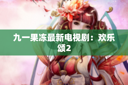 九一果冻最新电视剧：欢乐颂2