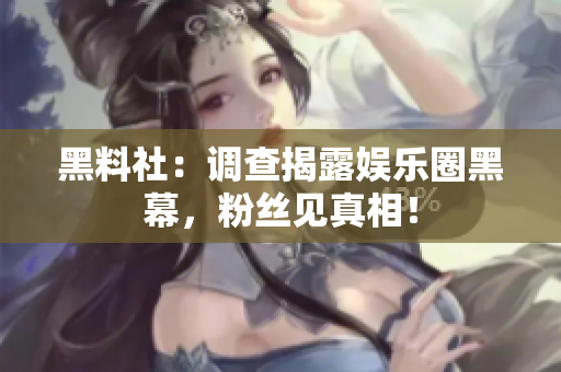黑料社：调查揭露娱乐圈黑幕，粉丝见真相！