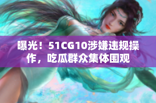 曝光！51CG10涉嫌违规操作，吃瓜群众集体围观