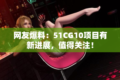 网友爆料：51CG10项目有新进展，值得关注！