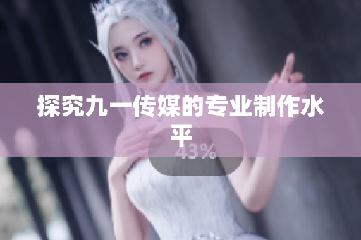 探究九一传媒的专业制作水平