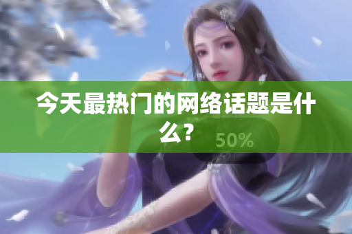 今天最热门的网络话题是什么？