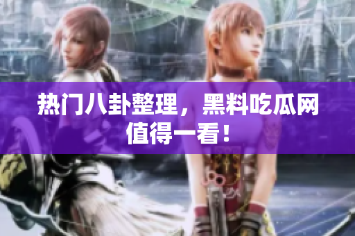 热门八卦整理，黑料吃瓜网值得一看！