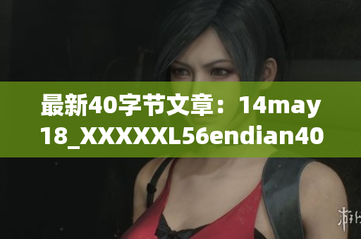 最新40字节文章：14may18_XXXXXL56endian40