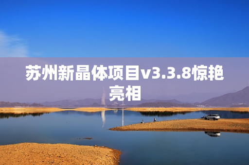 苏州新晶体项目v3.3.8惊艳亮相