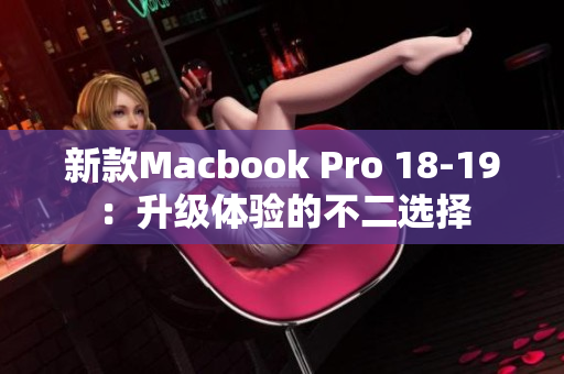 新款Macbook Pro 18-19：升级体验的不二选择