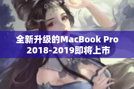全新升级的MacBook Pro 2018-2019即将上市