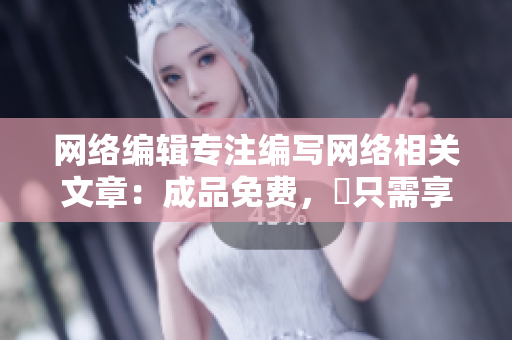 网络编辑专注编写网络相关文章：成品免费，妳只需享受阅读