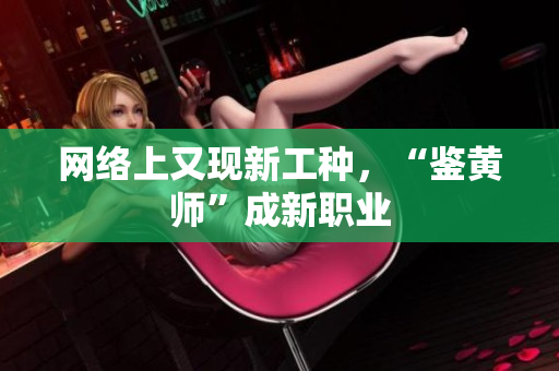 网络上又现新工种，“鉴黄师”成新职业