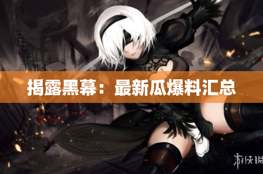 揭露黑幕：最新瓜爆料汇总