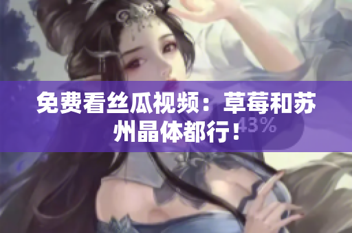 免费看丝瓜视频：草莓和苏州晶体都行！