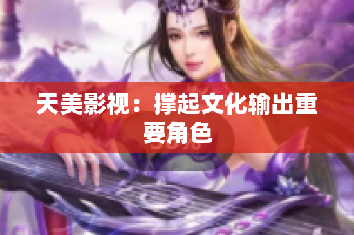 天美影视：撑起文化输出重要角色