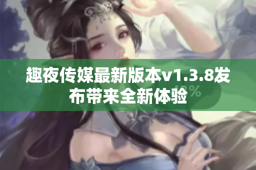 趣夜传媒最新版本v1.3.8发布带来全新体验