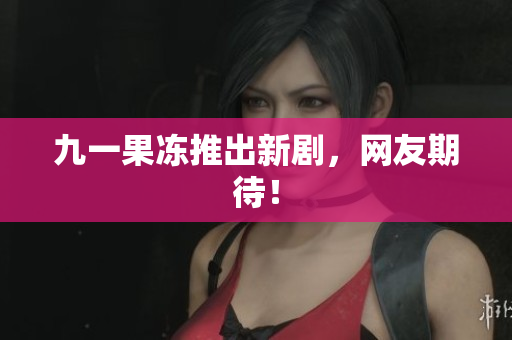 九一果冻推出新剧，网友期待！