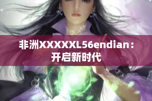 非洲XXXXXL56endian：开启新时代