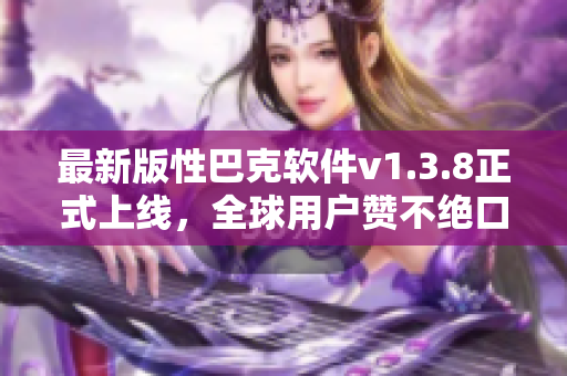 最新版性巴克软件v1.3.8正式上线，全球用户赞不绝口！