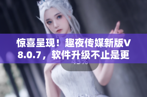 惊喜呈现！趣夜传媒新版V8.0.7，软件升级不止是更新，还有惊喜等你揭开！