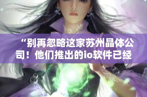 “别再忽略这家苏州晶体公司！他们推出的io软件已经引起行业内广泛关注！”
