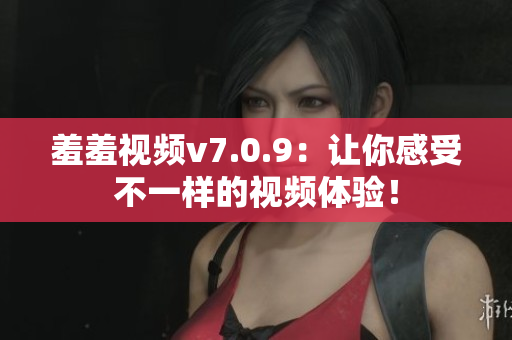 羞羞视频v7.0.9：让你感受不一样的视频体验！