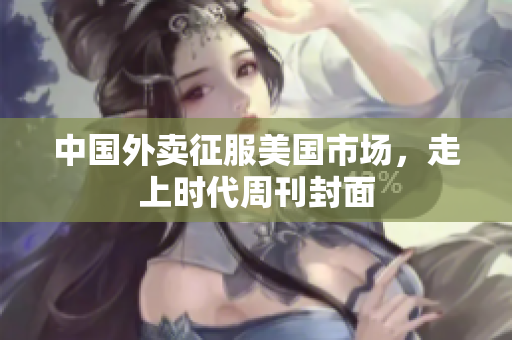 中国外卖征服美国市场，走上时代周刊封面