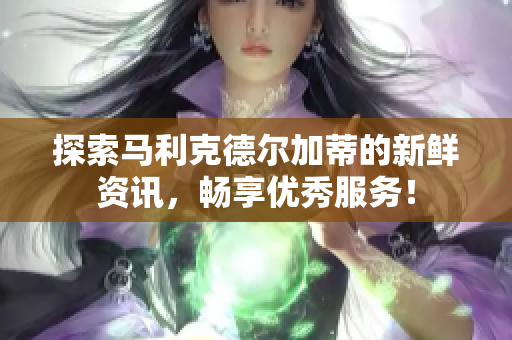 探索马利克德尔加蒂的新鲜资讯，畅享优秀服务！