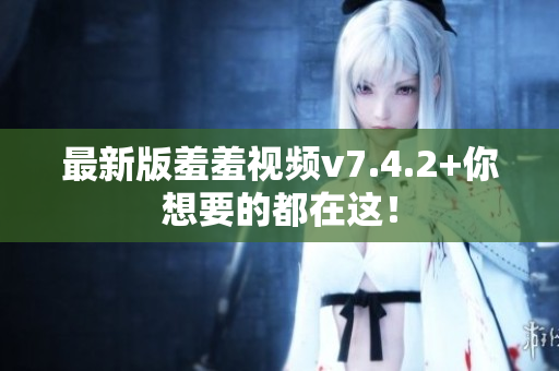 最新版羞羞视频v7.4.2+你想要的都在这！
