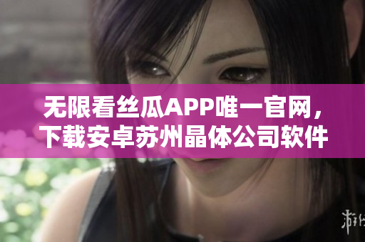 无限看丝瓜APP唯一官网，下载安卓苏州晶体公司软件火热上线!