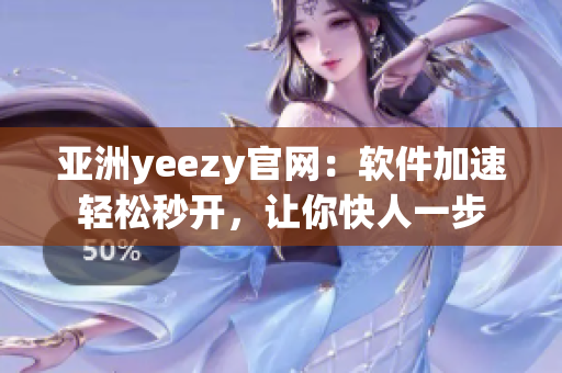 亚洲yeezy官网：软件加速轻松秒开，让你快人一步