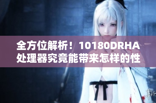 全方位解析！10180DRHA处理器究竟能带来怎样的性能提升？