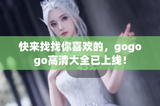 快来找找你喜欢的，gogogo高清大全已上线！