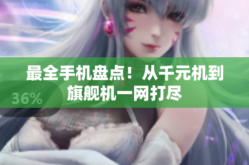 最全手机盘点！从千元机到旗舰机一网打尽