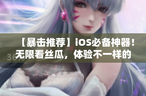 【暴击推荐】iOS必备神器！无限看丝瓜，体验不一样的直播新时代