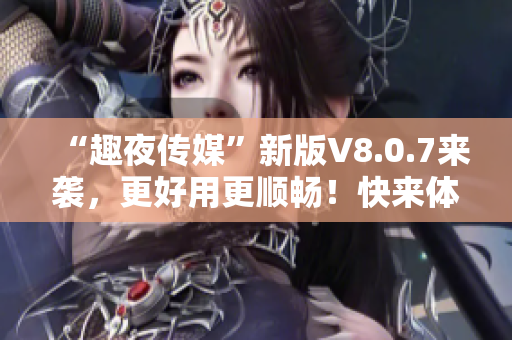 “趣夜传媒”新版V8.0.7来袭，更好用更顺畅！快来体验吧！