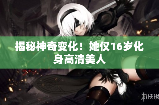 揭秘神奇变化！她仅16岁化身高清美人