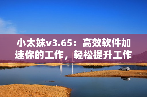 小太妹v3.65：高效软件加速你的工作，轻松提升工作效率！