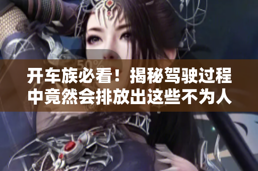 开车族必看！揭秘驾驶过程中竟然会排放出这些不为人知的气体！