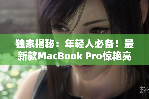 独家揭秘：年轻人必备！最新款MacBook Pro惊艳亮相
